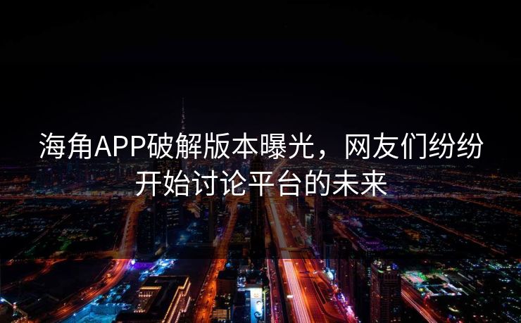 海角APP破解版本曝光，网友们纷纷开始讨论平台的未来