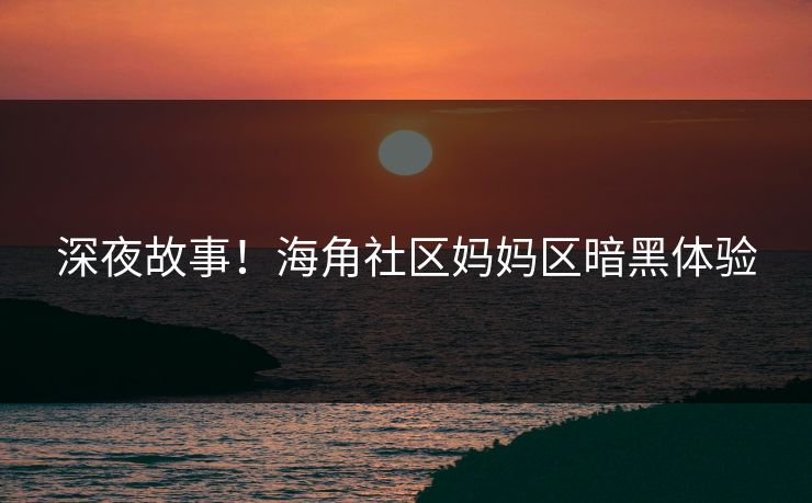 深夜故事！海角社区妈妈区暗黑体验