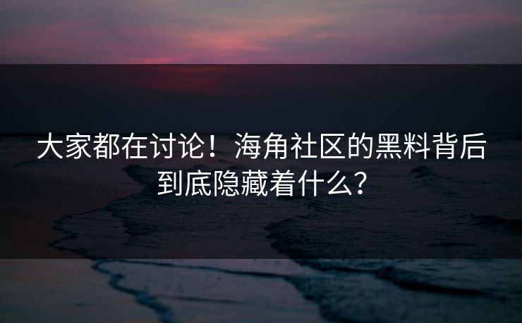 大家都在讨论！海角社区的黑料背后到底隐藏着什么？