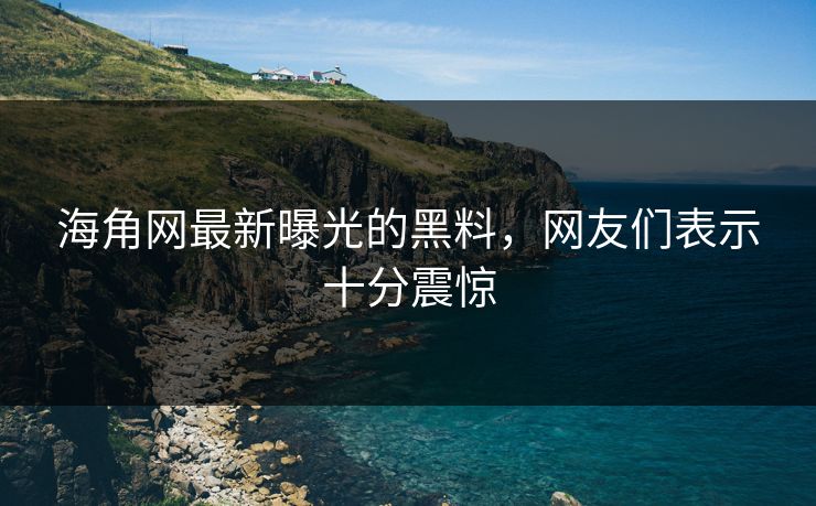 海角网最新曝光的黑料，网友们表示十分震惊