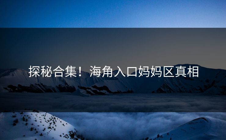 探秘合集！海角入口妈妈区真相