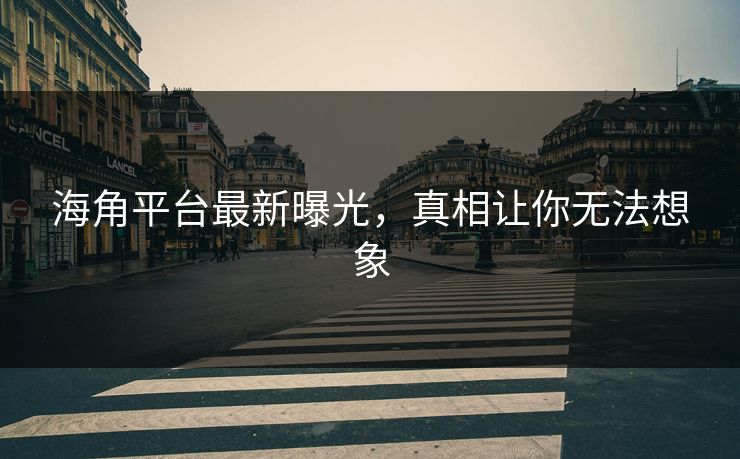 海角平台最新曝光，真相让你无法想象