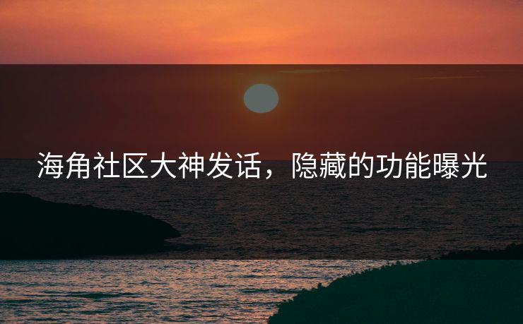 海角社区大神发话，隐藏的功能曝光