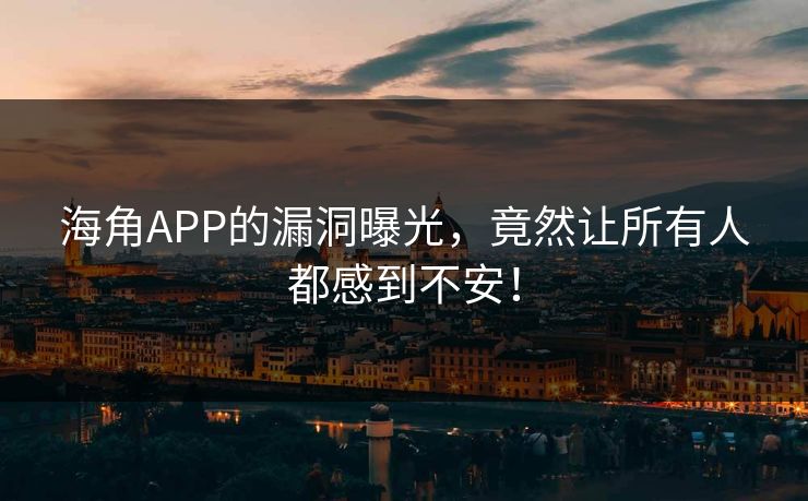 海角APP的漏洞曝光，竟然让所有人都感到不安！