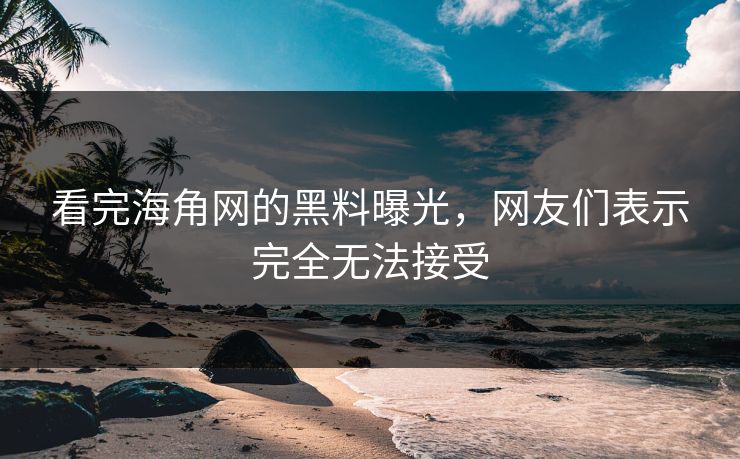 看完海角网的黑料曝光，网友们表示完全无法接受