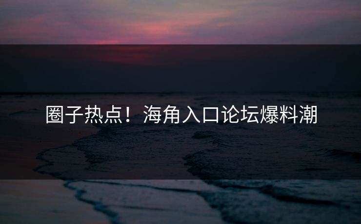 圈子热点！海角入口论坛爆料潮