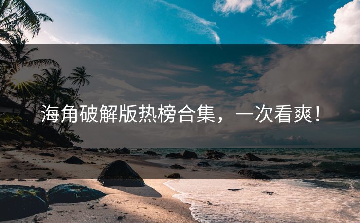 海角破解版热榜合集，一次看爽！