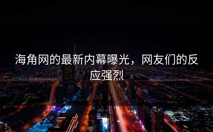 海角网的最新内幕曝光，网友们的反应强烈