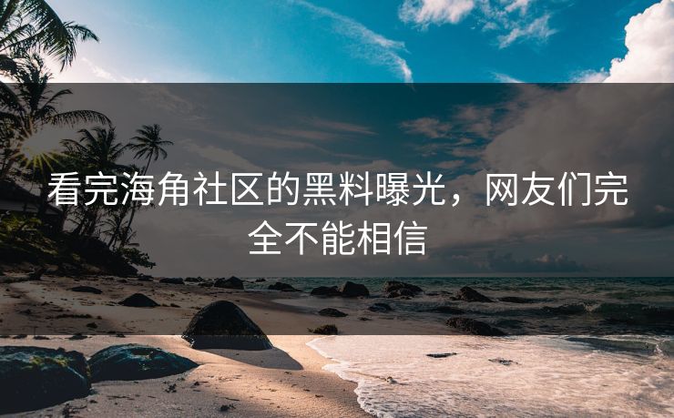 看完海角社区的黑料曝光，网友们完全不能相信