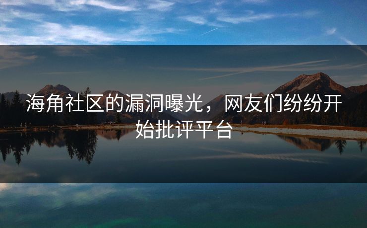 海角社区的漏洞曝光，网友们纷纷开始批评平台