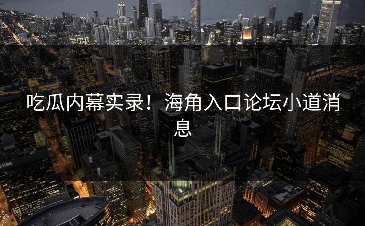 吃瓜内幕实录！海角入口论坛小道消息