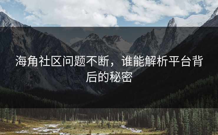 海角社区问题不断，谁能解析平台背后的秘密