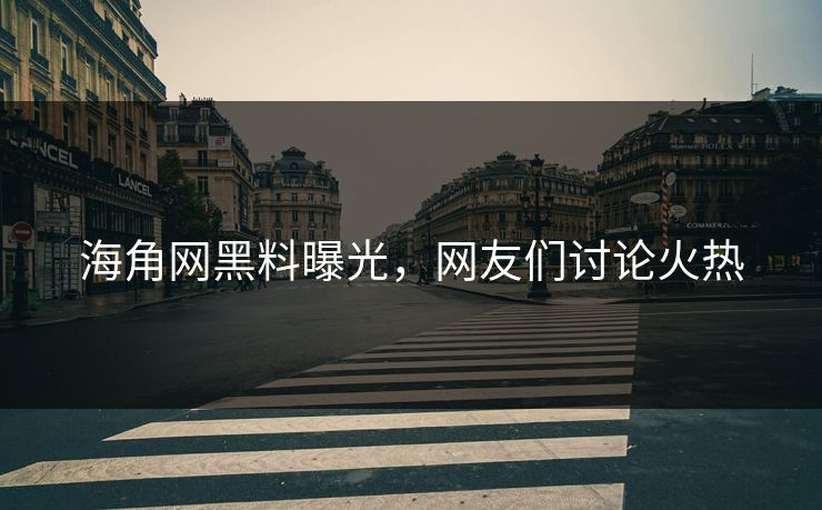 海角网黑料曝光，网友们讨论火热