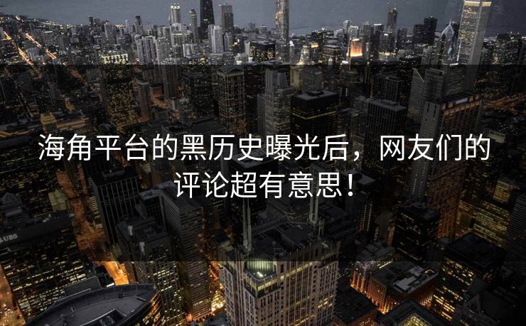 海角平台的黑历史曝光后，网友们的评论超有意思！