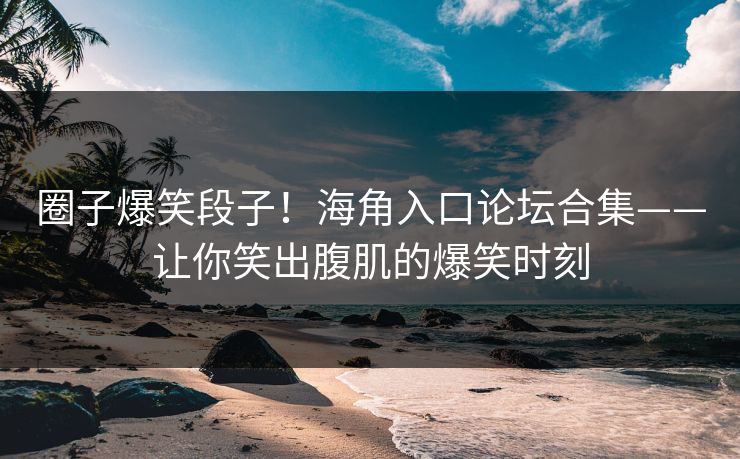 圈子爆笑段子！海角入口论坛合集——让你笑出腹肌的爆笑时刻