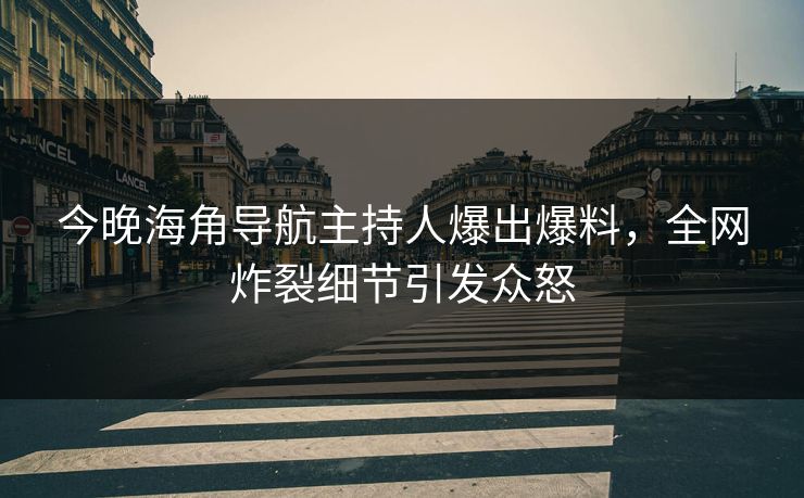 今晚海角导航主持人爆出爆料，全网炸裂细节引发众怒