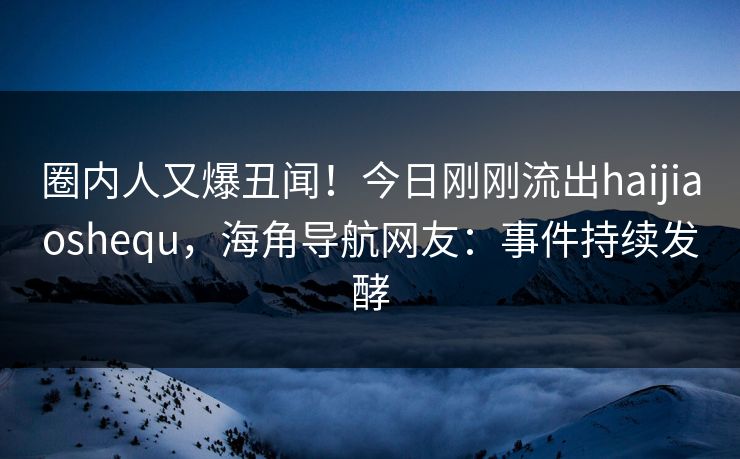 圈内人又爆丑闻！今日刚刚流出haijiaoshequ，海角导航网友：事件持续发酵