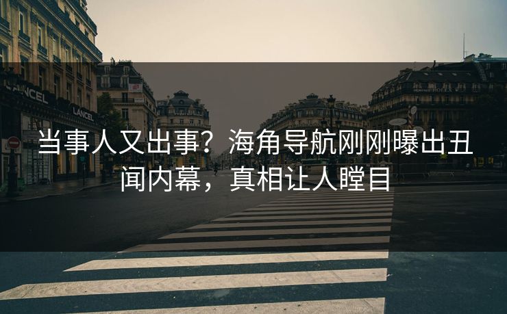 当事人又出事？海角导航刚刚曝出丑闻内幕，真相让人瞠目