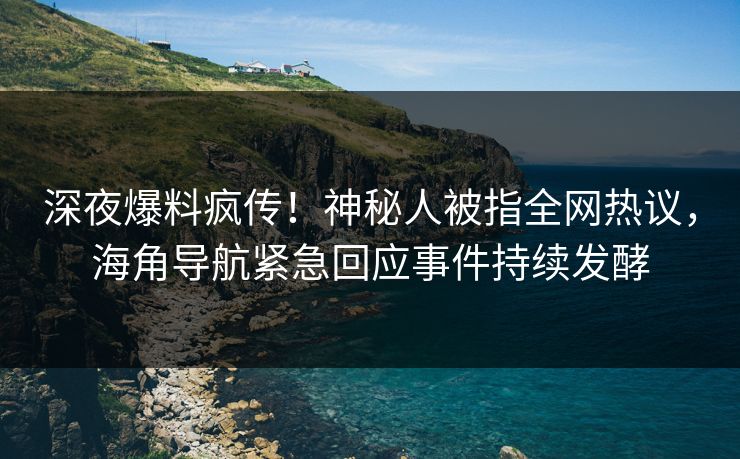 深夜爆料疯传！神秘人被指全网热议，海角导航紧急回应事件持续发酵
