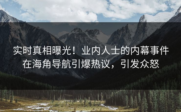 实时真相曝光！业内人士的内幕事件在海角导航引爆热议，引发众怒