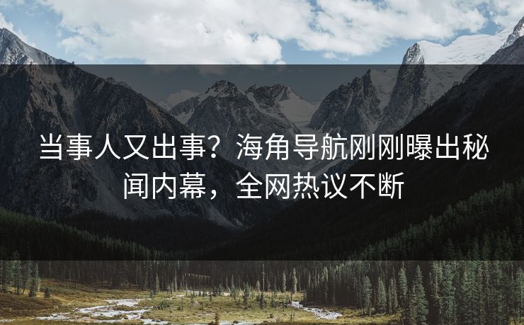 当事人又出事？海角导航刚刚曝出秘闻内幕，全网热议不断
