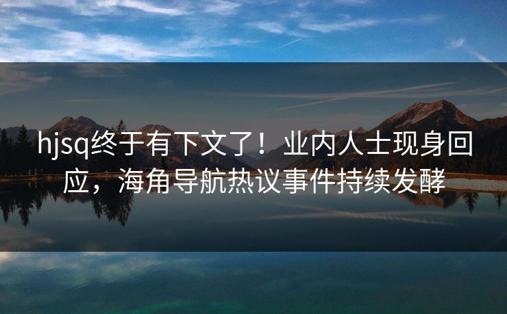 hjsq终于有下文了！业内人士现身回应，海角导航热议事件持续发酵