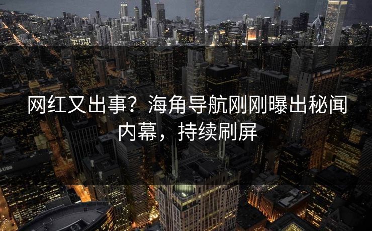 网红又出事？海角导航刚刚曝出秘闻内幕，持续刷屏
