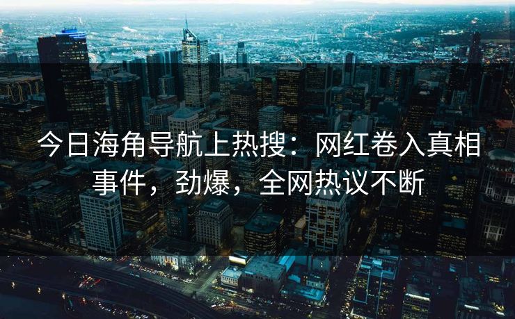 今日海角导航上热搜：网红卷入真相事件，劲爆，全网热议不断