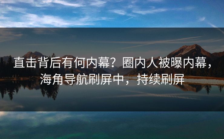 直击背后有何内幕？圈内人被曝内幕，海角导航刷屏中，持续刷屏