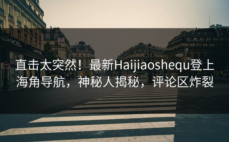 直击太突然！最新Haijiaoshequ登上海角导航，神秘人揭秘，评论区炸裂