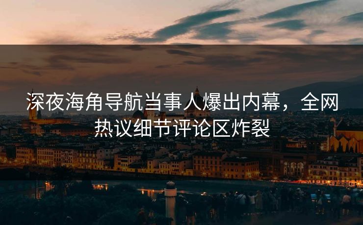 深夜海角导航当事人爆出内幕，全网热议细节评论区炸裂
