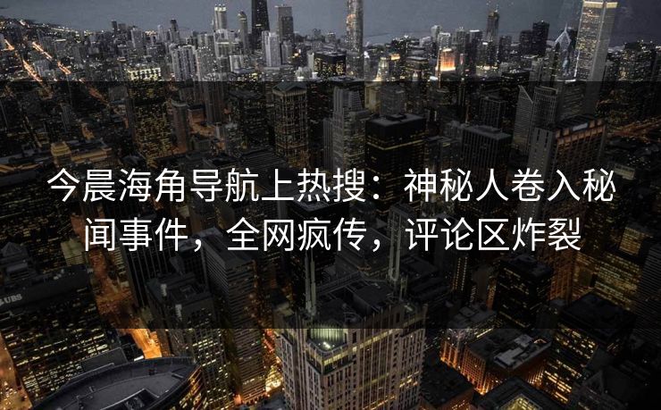 今晨海角导航上热搜：神秘人卷入秘闻事件，全网疯传，评论区炸裂