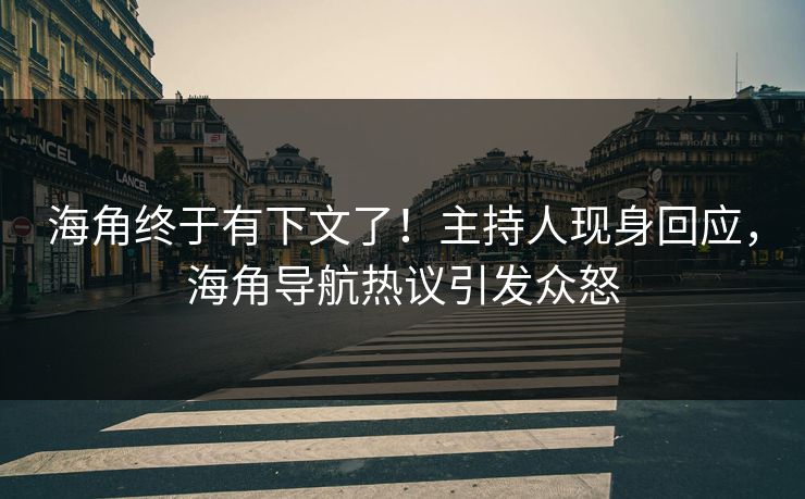 海角终于有下文了！主持人现身回应，海角导航热议引发众怒