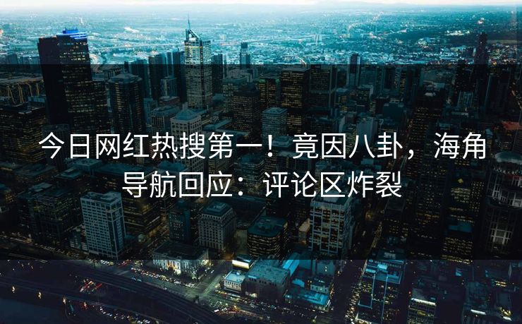 今日网红热搜第一！竟因八卦，海角导航回应：评论区炸裂