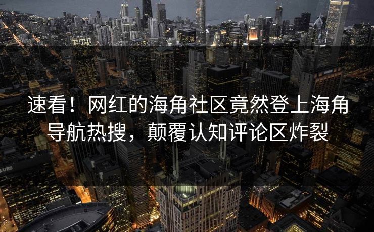 速看！网红的海角社区竟然登上海角导航热搜，颠覆认知评论区炸裂