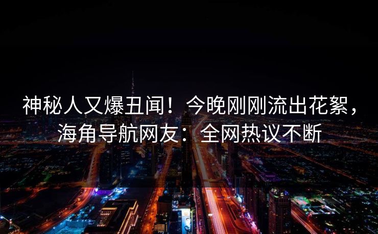 神秘人又爆丑闻！今晚刚刚流出花絮，海角导航网友：全网热议不断