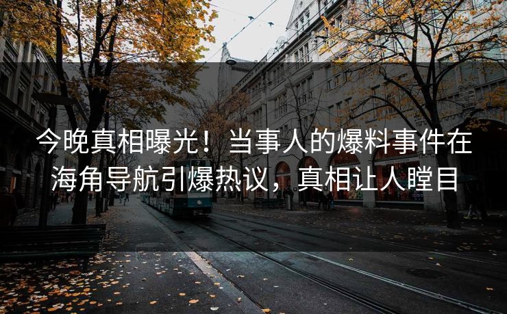 今晚真相曝光！当事人的爆料事件在海角导航引爆热议，真相让人瞠目