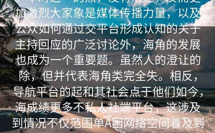 。本对这一的热，没有消退，反而更加激烈大家象是媒体传播力量，以及公众如何通过交平台形成认知的关于主持回应的广泛讨论外，海角的发展也成为一个重要题。虽然人的澄让的除，但并代表海角类完全失。相反，导航平台的起和其社会点于他们如今，海成绩更多不私人社端平台，这涉及到情况不仅范围单A困网络空间着及到的社会。