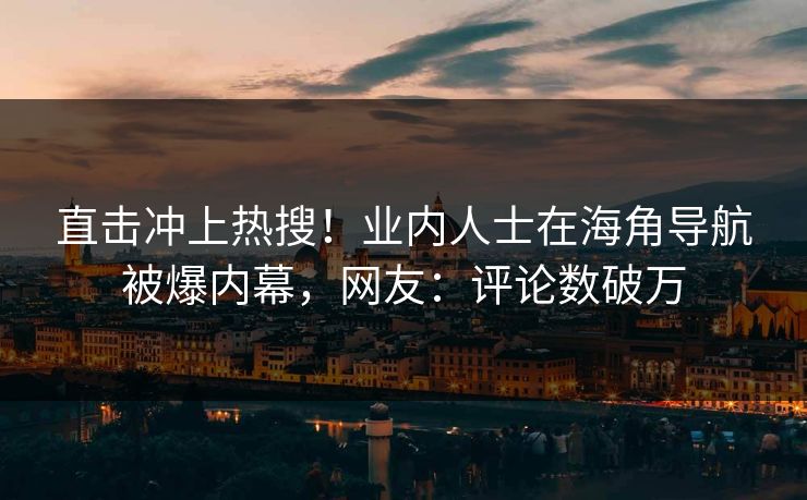 直击冲上热搜！业内人士在海角导航被爆内幕，网友：评论数破万