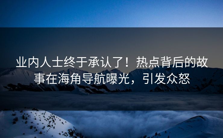 业内人士终于承认了！热点背后的故事在海角导航曝光，引发众怒