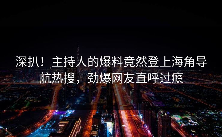 深扒！主持人的爆料竟然登上海角导航热搜，劲爆网友直呼过瘾