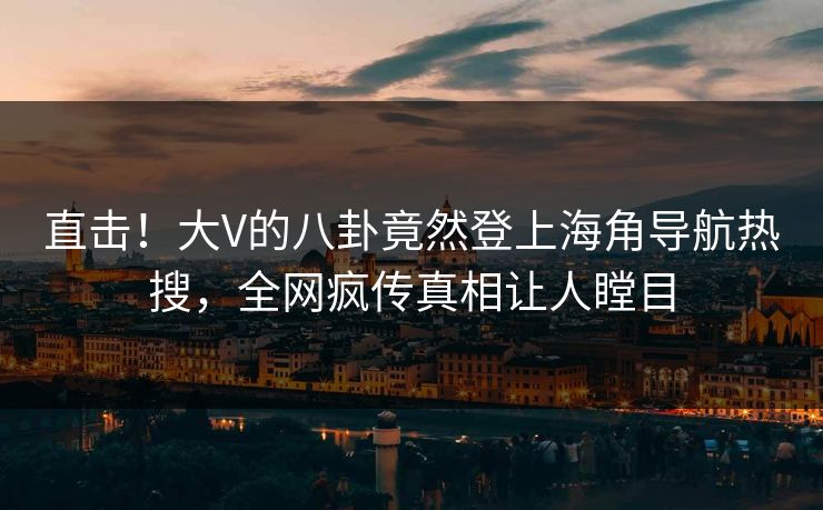 直击！大V的八卦竟然登上海角导航热搜，全网疯传真相让人瞠目