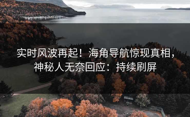 实时风波再起！海角导航惊现真相，神秘人无奈回应：持续刷屏