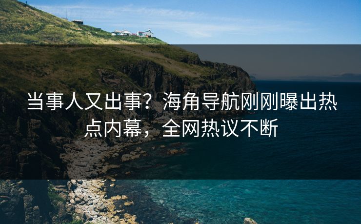 当事人又出事？海角导航刚刚曝出热点内幕，全网热议不断