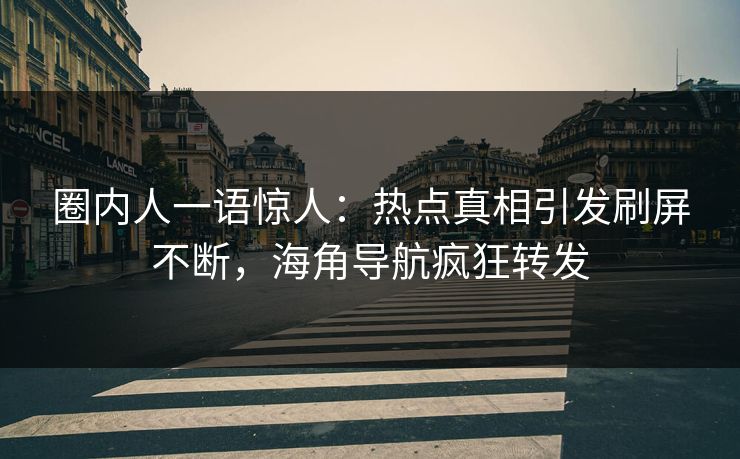 圈内人一语惊人：热点真相引发刷屏不断，海角导航疯狂转发