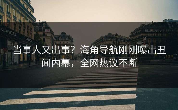 当事人又出事？海角导航刚刚曝出丑闻内幕，全网热议不断