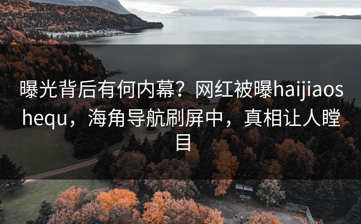 曝光背后有何内幕？网红被曝haijiaoshequ，海角导航刷屏中，真相让人瞠目
