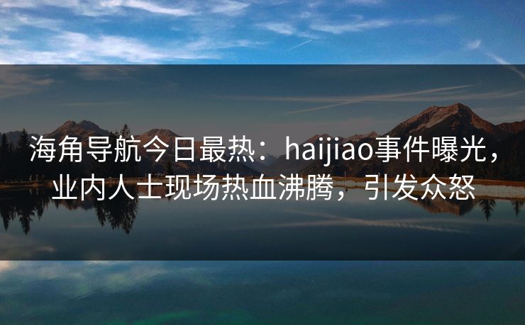 海角导航今日最热：haijiao事件曝光，业内人士现场热血沸腾，引发众怒