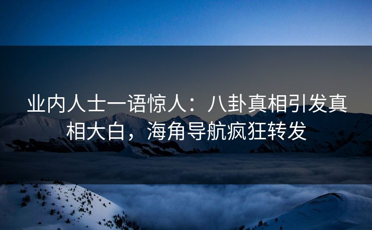 业内人士一语惊人：八卦真相引发真相大白，海角导航疯狂转发