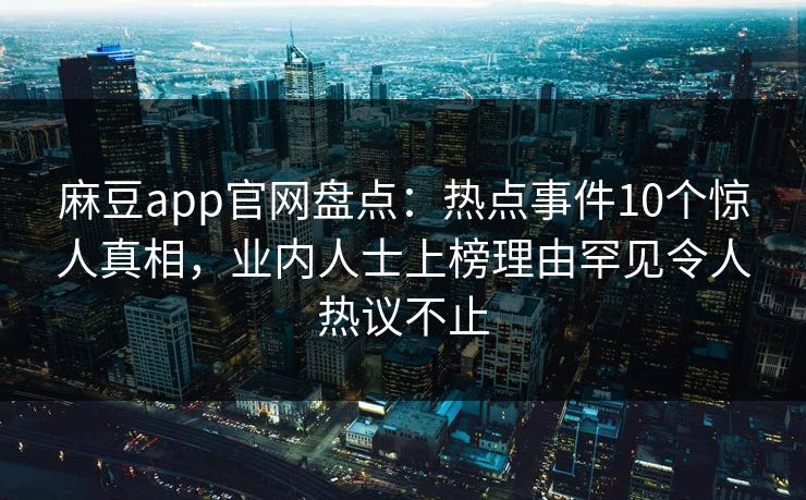 麻豆app官网盘点：热点事件10个惊人真相，业内人士上榜理由罕见令人热议不止